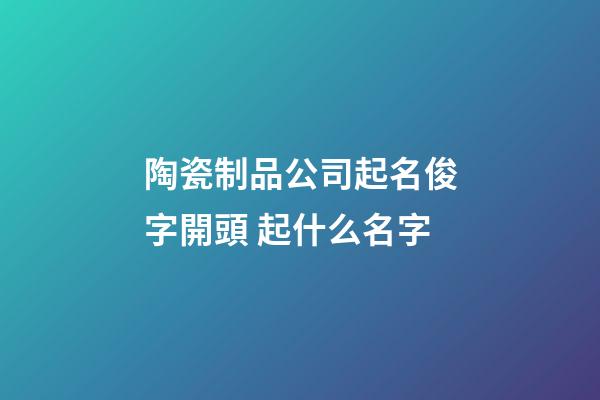 陶瓷制品公司起名俊字開頭 起什么名字-第1張-公司起名-玄機派